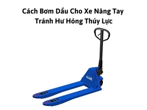 Cách Bơm Dầu Cho Xe Nâng Tay Tránh Hư Hỏng Thủy Lực