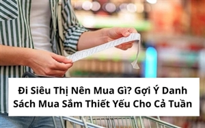 Đi Siêu Thị Nên Mua Gì? Gợi Ý Danh Sách Mua Sắm Thiết Yếu Cho Cả Tuần