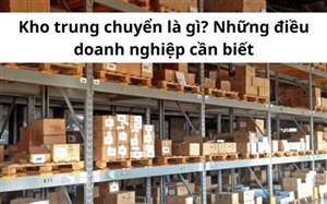 Kho trung chuyển là gì? Những điều doanh nghiệp cần biết