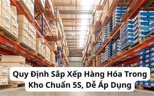 Quy Định Sắp Xếp Hàng Hóa Trong Kho Chuẩn 5S, Dễ Áp Dụng