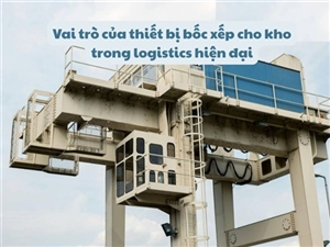 Vai trò của thiết bị bốc xếp cho kho trong logistics hiện đại