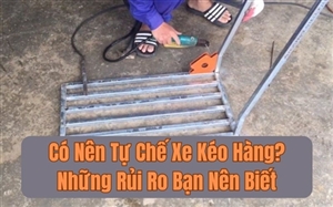 Có Nên Tự Chế Xe Kéo Hàng? Những Rủi Ro Bạn Nên Biết